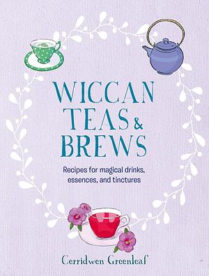 Wiccan Teas &amp; Brews: Recipes for magical drinks, essences, and tinctures by Cerridwen Greenleaf