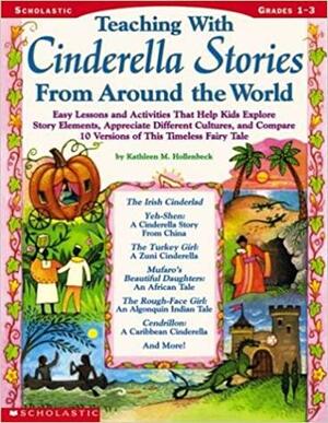 Teaching With Cinderella Stories From Around The World: Lessons and Activities That Help Kids Explore Story Elements, Appreciate Different Cultures, and Compare 10 Versions of This Timeless Fairy Tale by Kathleen M. Hollenbeck