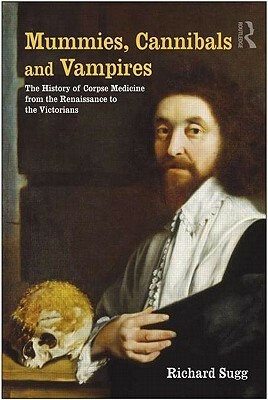 Mummies, Cannibals and Vampires: The History of Corpse Medicine from the Renaissance to the Victorians by Richard Sugg