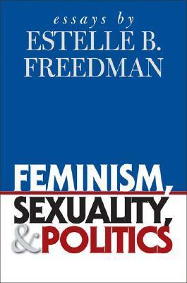Feminism, Sexuality, and Politics: Essays by Estelle B. Freedman by Estelle B. Freedman