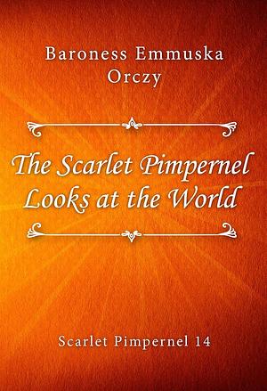 The Scarlet Pimpernel Looks at the World by Baroness Orczy