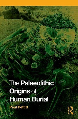 The Palaeolithic Origins of Human Burial by Paul Pettitt