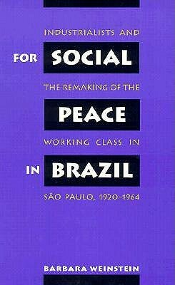 For Social Peace in Brazil: Industrialists and the Remaking of the Working Class in S�o Paulo, 1920-1964 by Barbara Weinstein