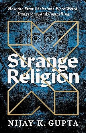 Strange Religion: How the First Christians Were Weird, Dangerous, and Compelling by Nijay K. Gupta