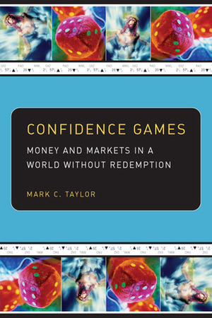 Confidence Games: Money and Markets in a World without Redemption by Mark C. Taylor