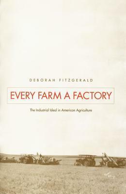 Every Farm a Factory: The Industrial Ideal in American Agriculture by Deborah Fitzgerald