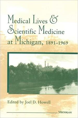 Medical Lives and Scientific Medicine at Michigan, 1891-1969 by Joel D. Howell