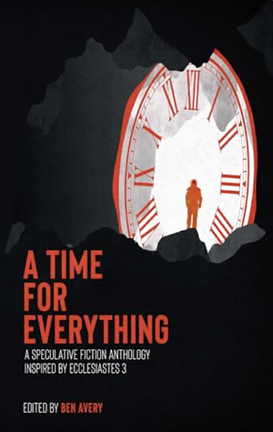 A Time for Everything: A Speculative Fiction Anthology Inspired by Ecclesiastes 3 by Ben Avery