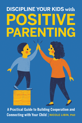 Discipline Your Kids with Positive Parenting: A Practical Guide to Building Cooperation and Connecting with Your Child by Nicole Libin