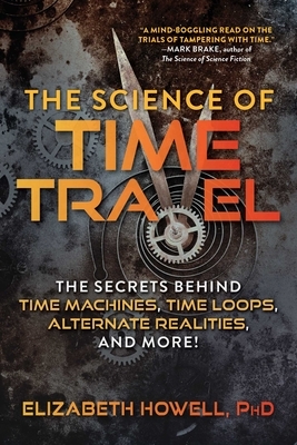 The Science of Time Travel: The Secrets Behind Time Machines, Time Loops, Alternate Realities, and More! by Elizabeth Howell