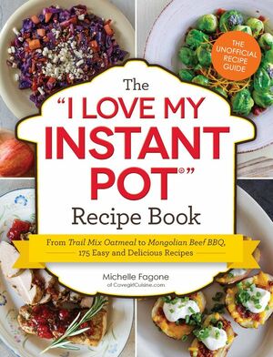 The I Love My Instant Pot® Recipe Book: From Trail Mix Oatmeal to Mongolian Beef BBQ, 175 Easy and Delicious Recipes by Michelle Fagone