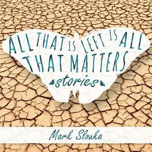 All That Is Left Is All That Matters: Stories by Mark Slouka