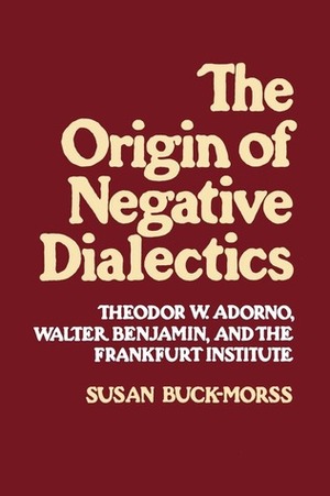 The Origin of Negative Dialectics: Theodor W. Adorno, Walter Benjamin, and the Frankfurt Institute by Susan Buck-Morss