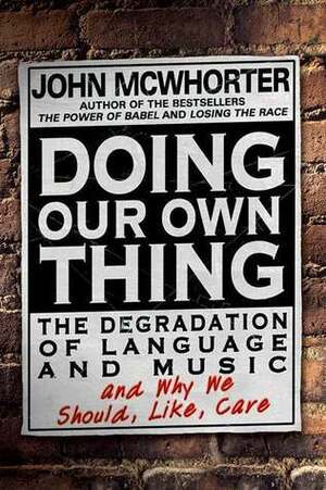 Doing Our Own Thing: The Degradation of Language and Music and Why We Should, Like, Care by John McWhorter