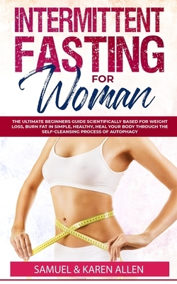 Intermittent Fasting for Woman: The Ultimate Beginners Guide scientifically Based for Weight Loss, Burn Fat in Simple, Healthy, Heal Your Body Through by Karen Allen, Samuel Allen