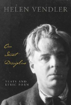 Our Secret Discipline: Yeats and Lyric Form by Helen Vendler