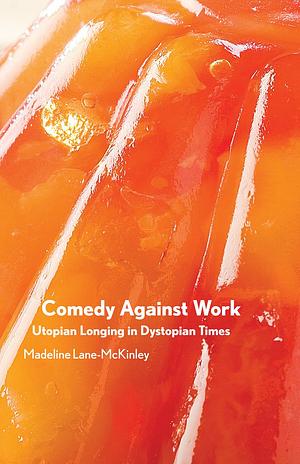 Comedy Against Work: Utopian Longing in Dystopian Times by Madeline Lane-McKinley