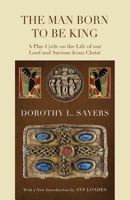 The Man Born to Be King: A Play-Cycle on the Life of Our Lord and Saviour Jesus Christ by Dorothy L. Sayers