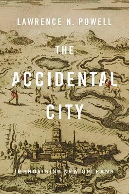 The Accidental City: Improvising New Orleans by Lawrence N. Powell