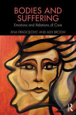Bodies and Suffering: Emotions and Relations of Care by Ana Dragojlovic, Alex Broom