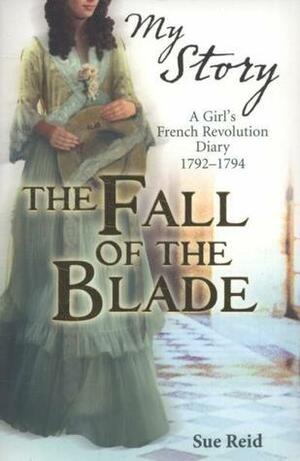 The Fall of the Blade: A Girl's French Revolution Diary 1792-1794 by Sue Reid