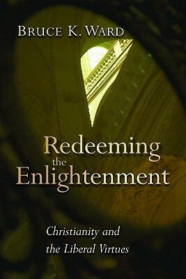 Redeeming the Enlightenment: Christianity and the Liberal Virtues by Bruce Ward