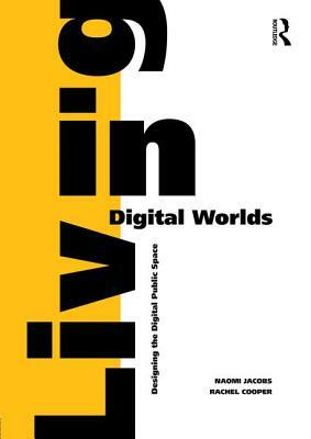 Living in Digital Worlds: Designing the Digital Public Space by Rachel Cooper, Naomi Jacobs
