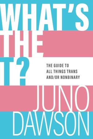 What's the T? The Guide to All Things Trans and/or Nonbinary by Juno Dawson