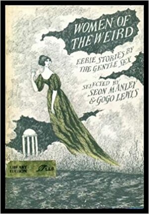 Women of the Weird: Eerie Stories By the Gentle Sex by Gogo Lewis, Shirley Jackson, Sheila Burnford, E. Nesbit, Mary Elizabeth Braddon, Marie-Catherine d'Aulnoy, Edna St. Vincent Millay, Elizabeth Gaskell, Joyce Harrington, Marjorie Bowen, Seon Manley