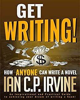 Get Writing! How ANYONE can write a Novel!: An Inspirational and Practical Guide to Achieving your dream of writing a book! by Ian C.P. Irvine