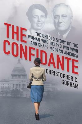 The Confidante: The Untold Story of the Woman Who Helped Win WWII and Shape Modern America by Christopher C. Gorham