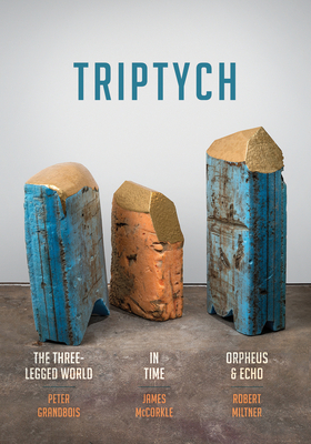 Triptych: The Three-Legged World, in Time, and Orpheus & Echo by James McCorkle, Peter Grandbois, Robert Miltner