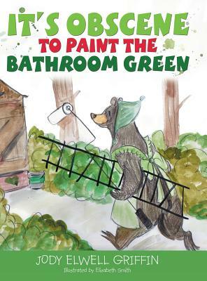 It's Obscene to Paint the Bathroom Green by Jody Elwell Griffin