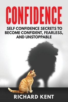 Confidence: Self Confidence Secrets to Become Confident, Fearless, and Unstoppable by Richard Kent