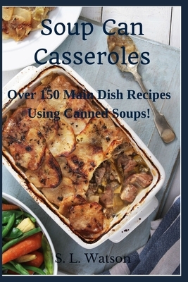 Soup Can Casseroles: Over 150 Main Dish Recipes Using Canned Soups by S. L. Watson