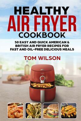 Healthy Air Fryer Cookbook: 50 Easy and Quick American & British Air Fryer Recipes for Fast and Oil-Free Delicious Meals by Tom Wilson