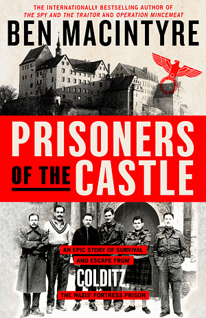Prisoners of the Castle: An Epic Story of Survival and Escape from Colditz, the Nazis' Fortress Prison by Ben Macintyre, Ben Macintyre