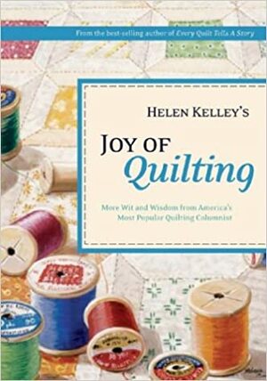 Helen Kelley's Joy of Quilting : More Wit and Wisdom from America's Most Popular Quilting Columnist by Helen Kelley