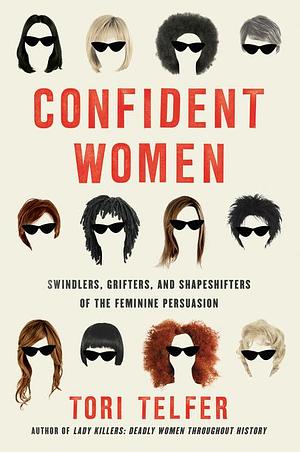 Confident Women: Swindlers, Grifters, and Shapeshifters of the Female Persuasion by Tori Telfer
