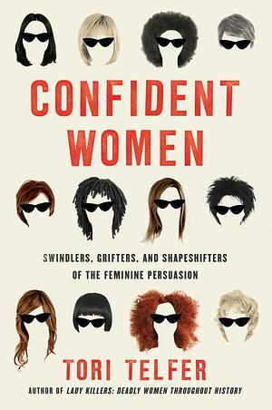 Confident Women: Swindlers, Grifters, and Shapeshifters of the Female Persuasion by Tori Telfer