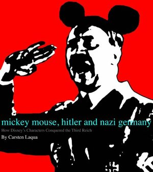 Mickey Mouse, Hitler, and Nazi Germany: How Disney's Characters Conquered the Third Reich by Carsten Laqua