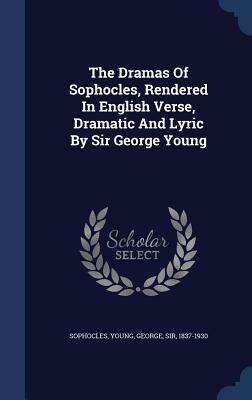 The Dramas of Sophocles, Rendered in English Verse, Dramatic and Lyric by Sir George Young by Sophocles