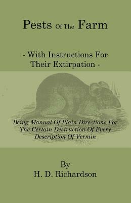 Pests of the Farm - With Instructions for Their Extirpation - Being Manual of Plain Directions for the Certain Destruction of Every Description of Ver by H. D. Richardson