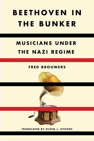 Beethoven in the Bunker: Musicians Under the Nazi Regime by Fred Brouwers