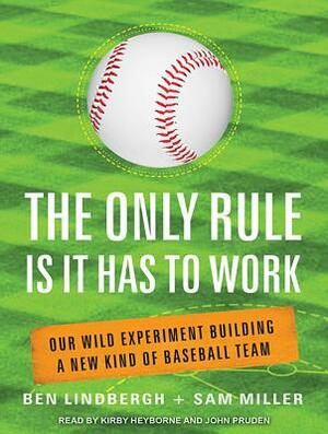 The Only Rule Is It Has to Work: Our Wild Experiment Building a New Kind of Baseball Team by Sam Miller, Ben Lindbergh