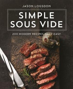 Simple Sous Vide: 200 Modern Recipes Made Easy by Jason Logsdon
