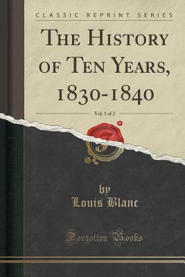 The History of Ten Years, 1830-1840, Vol. 1 of 2 (Classic Reprint) by Louis Blanc