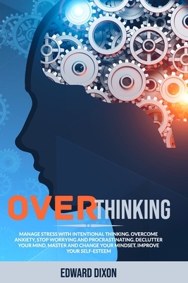 Overthinking: Manage Stress with Intentional Thinking. Overcome Anxiety, Stop Worrying and Procrastinating. Declutter your Mind, Mas by Edward Dixon