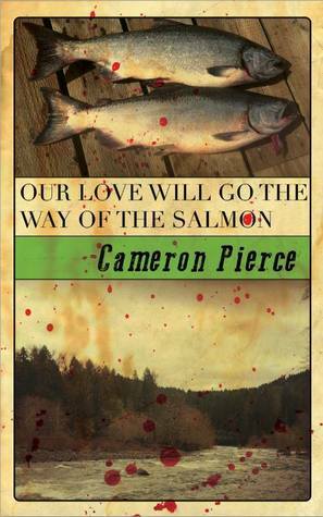 Our Love Will Go The Way of the Salmon by Cameron Pierce