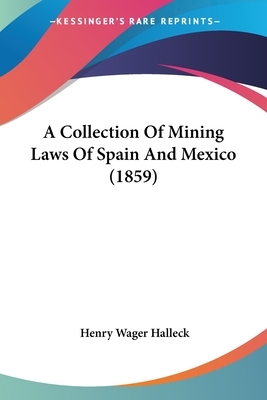 A Collection of Mining Laws of Spain and Mexico by Henry Wager Halleck, H. W. (Henry Wager) Halleck